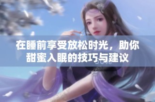 在睡前享受放松时光，助你甜蜜入眠的技巧与建议