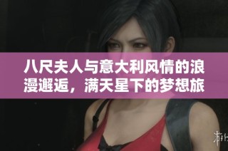 八尺夫人与意大利风情的浪漫邂逅，满天星下的梦想旅程
