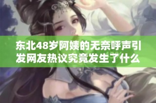 东北48岁阿姨的无奈呼声引发网友热议究竟发生了什么