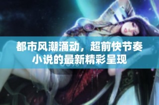都市风潮涌动，超前快节奏小说的最新精彩呈现