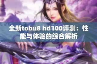 全新tobu8 hd100评测：性能与体验的综合解析
