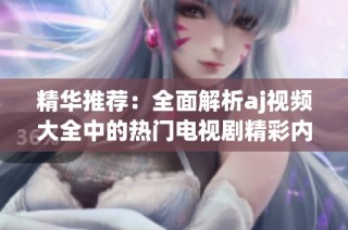 精华推荐：全面解析aj视频大全中的热门电视剧精彩内容和观看指南