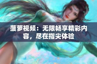 菠萝视频：无限畅享精彩内容，尽在指尖体验