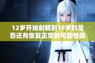 12岁开始射精到18岁时是否还有恢复正常的可能性探讨