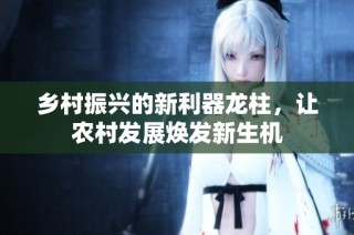 乡村振兴的新利器龙柱，让农村发展焕发新生机