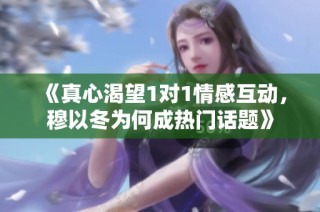 《真心渴望1对1情感互动，穆以冬为何成热门话题》