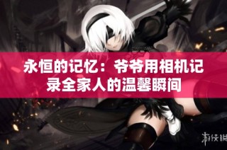 永恒的记忆：爷爷用相机记录全家人的温馨瞬间