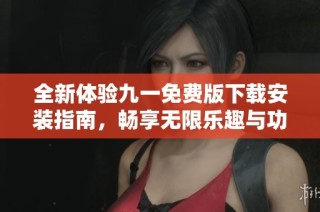 全新体验九一免费版下载安装指南，畅享无限乐趣与功能