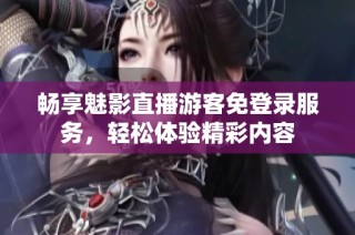 畅享魅影直播游客免登录服务，轻松体验精彩内容