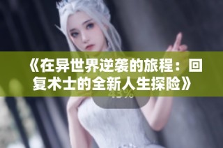 《在异世界逆袭的旅程：回复术士的全新人生探险》