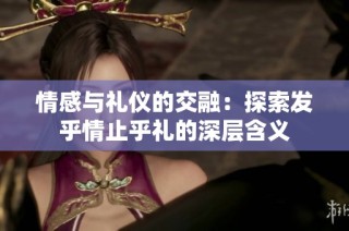 情感与礼仪的交融：探索发乎情止乎礼的深层含义