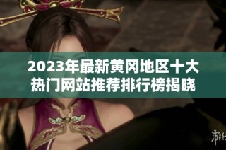 2023年最新黄冈地区十大热门网站推荐排行榜揭晓