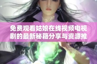 免费观看姑娘在线视频电视剧的最新秘籍分享与资源推荐
