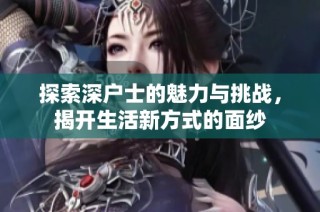 探索深户士的魅力与挑战，揭开生活新方式的面纱