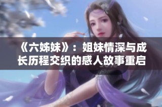 《六姊妹》：姐妹情深与成长历程交织的感人故事重启新篇章