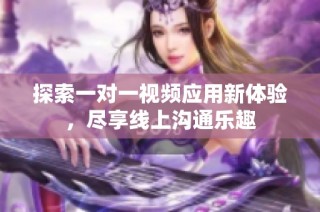 探索一对一视频应用新体验，尽享线上沟通乐趣