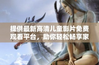 提供最新高清儿童影片免费观看平台，助你轻松畅享家庭时光