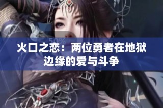 火口之恋：两位勇者在地狱边缘的爱与斗争
