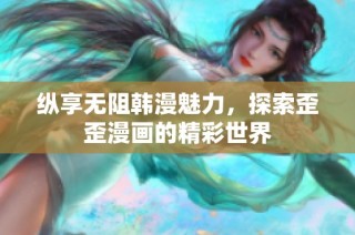 纵享无阻韩漫魅力，探索歪歪漫画的精彩世界