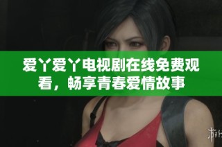 爱丫爱丫电视剧在线免费观看，畅享青春爱情故事