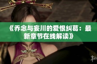 《乔念与妄川的爱恨纠葛：最新章节在线解读》