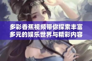 多彩香蕉视频带你探索丰富多元的娱乐世界与精彩内容