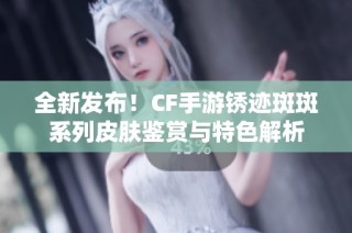 全新发布！CF手游锈迹斑斑系列皮肤鉴赏与特色解析