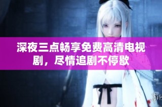 深夜三点畅享免费高清电视剧，尽情追剧不停歇