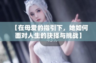 【在母爱的指引下，她如何面对人生的抉择与挑战】