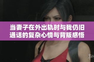 当妻子在外出轨时与我仍旧通话的复杂心情与背叛感悟