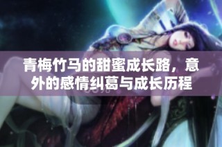 青梅竹马的甜蜜成长路，意外的感情纠葛与成长历程