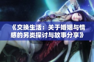 《交换生活：关于婚姻与情感的另类探讨与故事分享》