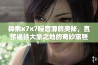 探索x7x7噪音源的奥秘，直接通往大象之地的奇妙旅程