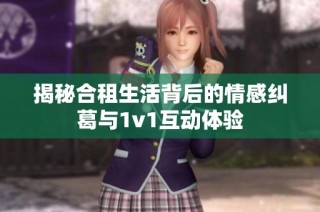 揭秘合租生活背后的情感纠葛与1v1互动体验