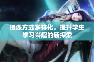 授课方式多样化，提升学生学习兴趣的新探索