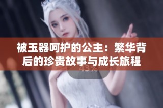 被玉器呵护的公主：繁华背后的珍贵故事与成长旅程