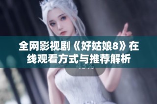 全网影视剧《好姑娘8》在线观看方式与推荐解析