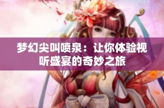 梦幻尖叫喷泉：让你体验视听盛宴的奇妙之旅