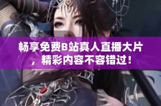 畅享免费B站真人直播大片，精彩内容不容错过！