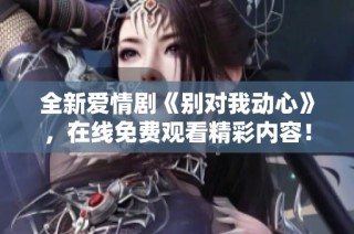 全新爱情剧《别对我动心》，在线免费观看精彩内容！