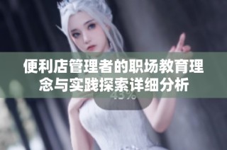 便利店管理者的职场教育理念与实践探索详细分析