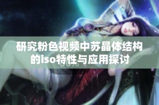 研究粉色视频中苏晶体结构的iso特性与应用探讨