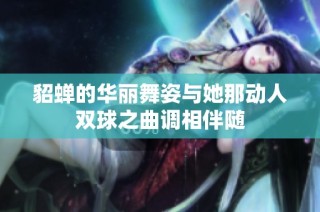 貂蝉的华丽舞姿与她那动人双球之曲调相伴随