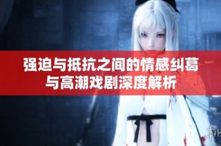 强迫与抵抗之间的情感纠葛与高潮戏剧深度解析