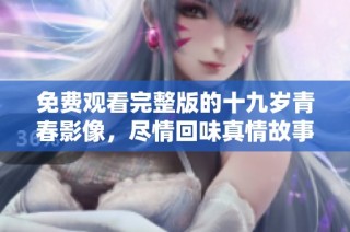 免费观看完整版的十九岁青春影像，尽情回味真情故事