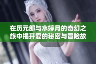 在历元郎与水婷月的奇幻之旅中揭开爱的秘密与冒险故事