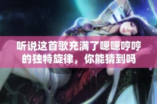 听说这首歌充满了嗯嗯哼哼的独特旋律，你能猜到吗