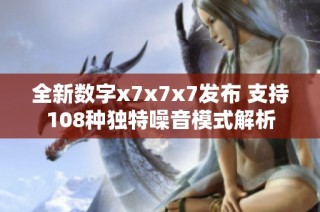 全新数字x7x7x7发布 支持108种独特噪音模式解析