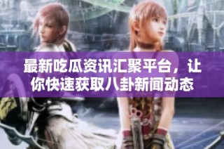最新吃瓜资讯汇聚平台，让你快速获取八卦新闻动态