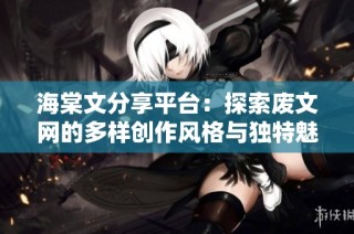 海棠文分享平台：探索废文网的多样创作风格与独特魅力